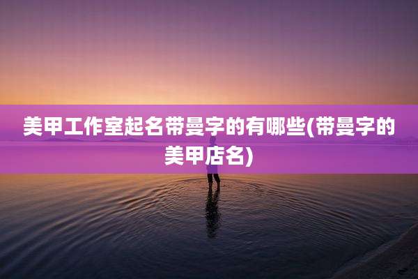 美甲工作室起名带曼字的有哪些(带曼字的美甲店名)