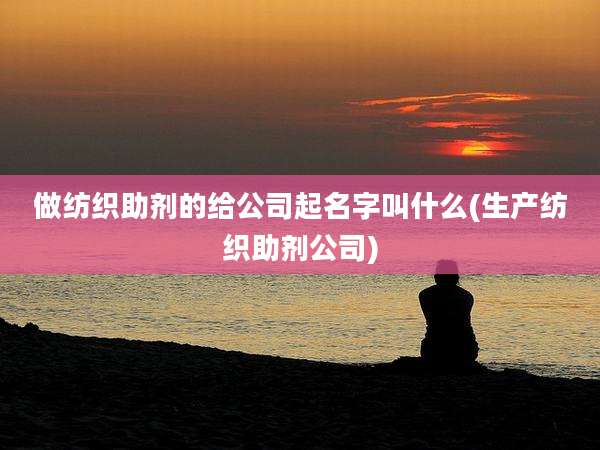 做纺织助剂的给公司起名字叫什么(生产纺织助剂公司)