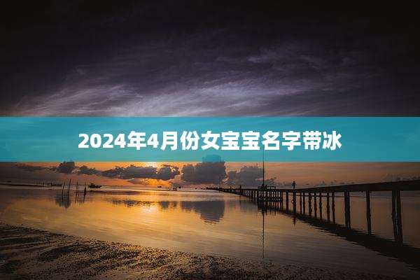 2024年4月份女宝宝名字带冰