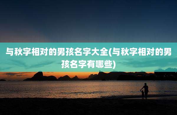 与秋字相对的男孩名字大全(与秋字相对的男孩名字有哪些)