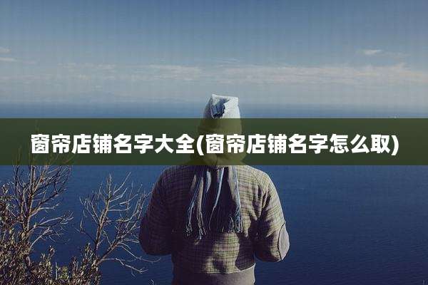 窗帘店铺名字大全(窗帘店铺名字怎么取)
