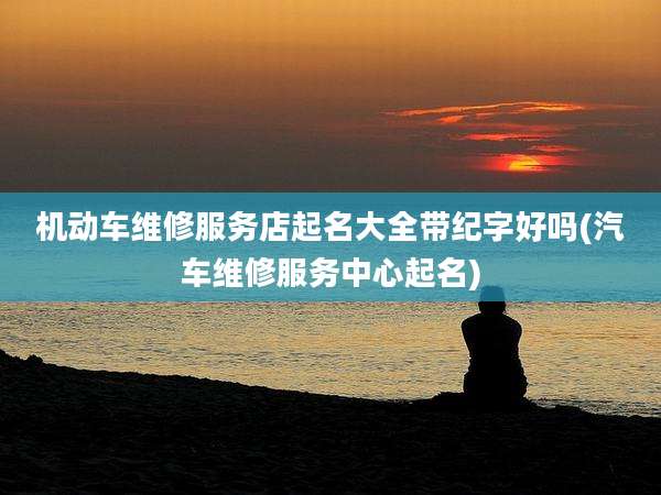 机动车维修服务店起名大全带纪字好吗(汽车维修服务中心起名)
