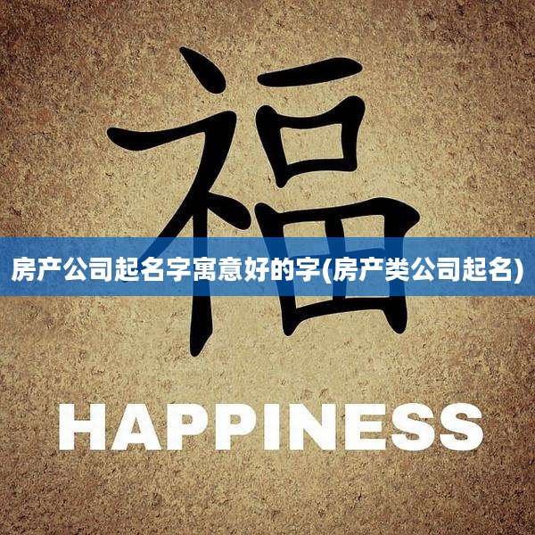 房产公司起名字寓意好的字(房产类公司起名)