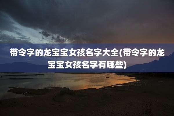 带令字的龙宝宝女孩名字大全(带令字的龙宝宝女孩名字有哪些)