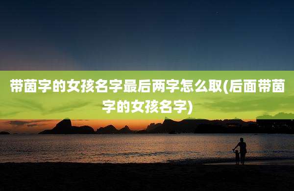 带茵字的女孩名字最后两字怎么取(后面带茵字的女孩名字)