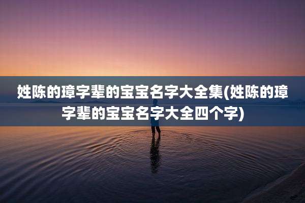 姓陈的璋字辈的宝宝名字大全集(姓陈的璋字辈的宝宝名字大全四个字)