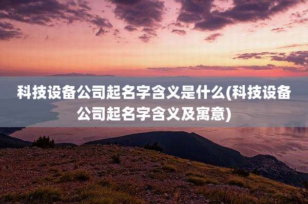 科技设备公司起名字含义是什么(科技设备公司起名字含义及寓意)