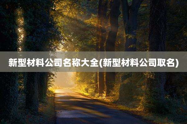 新型材料公司名称大全(新型材料公司取名)
