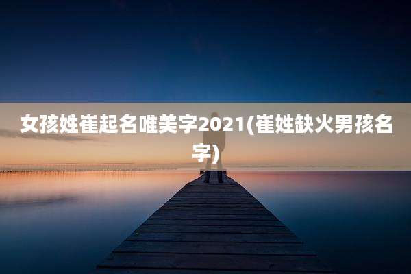 女孩姓崔起名唯美字2021(崔姓缺火男孩名字)