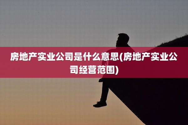 房地产实业公司是什么意思(房地产实业公司经营范围)