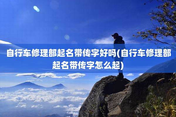 自行车修理部起名带传字好吗(自行车修理部起名带传字怎么起)