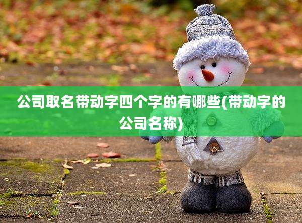 公司取名带动字四个字的有哪些(带动字的公司名称)