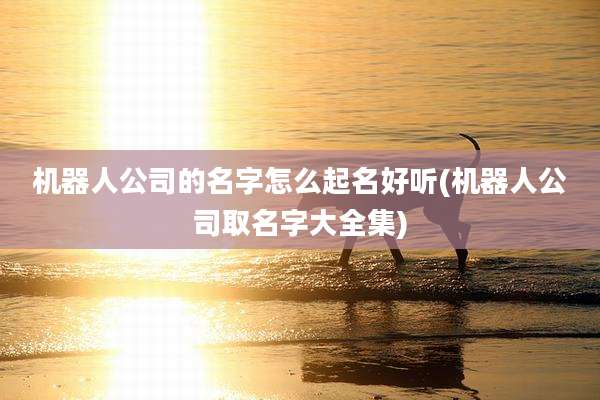 机器人公司的名字怎么起名好听(机器人公司取名字大全集)