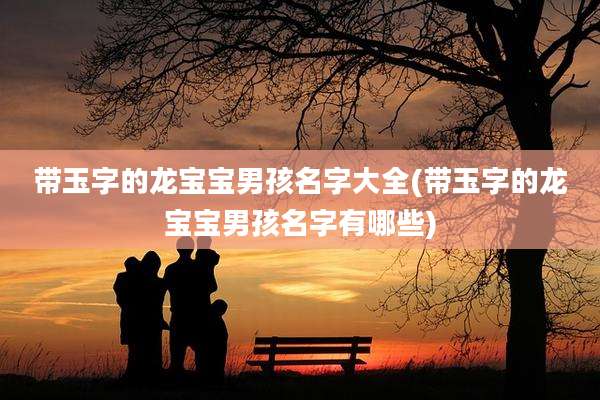 带玉字的龙宝宝男孩名字大全(带玉字的龙宝宝男孩名字有哪些)