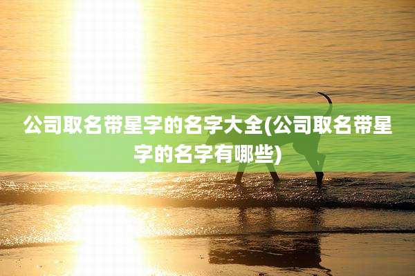 公司取名带星字的名字大全(公司取名带星字的名字有哪些)