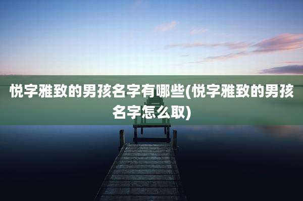 悦字雅致的男孩名字有哪些(悦字雅致的男孩名字怎么取)