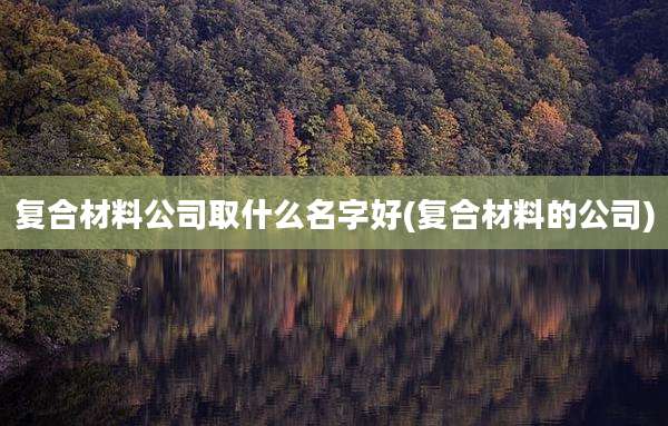 复合材料公司取什么名字好(复合材料的公司)