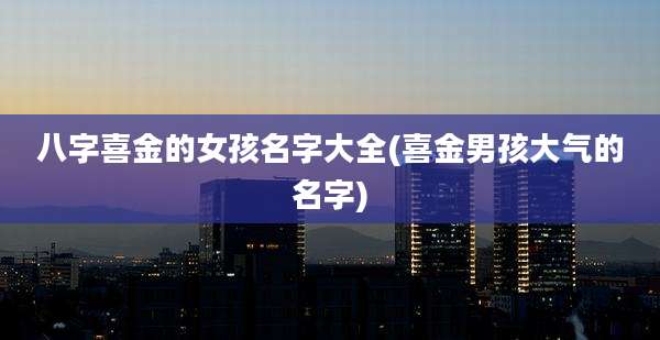 八字喜金的女孩名字大全(喜金男孩大气的名字)