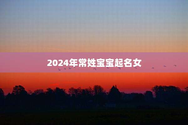 2024年常姓宝宝起名女