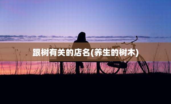 跟树有关的店名(养生的树木)