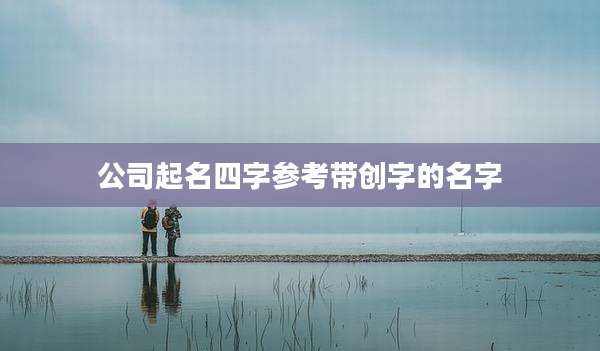 公司起名四字参考带创字的名字