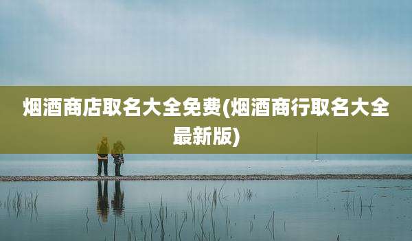 烟酒商店取名大全免费(烟酒商行取名大全最新版)