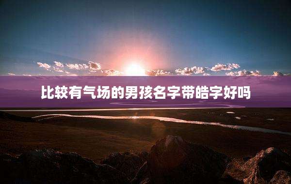 比较有气场的男孩名字带皓字好吗