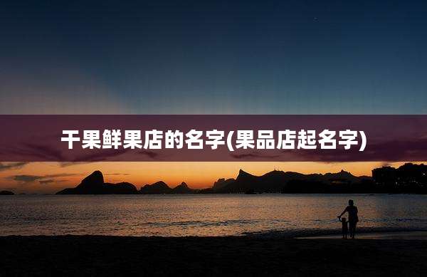 干果鲜果店的名字(果品店起名字)