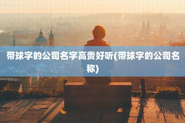 带球字的公司名字高贵好听(带球字的公司名称)