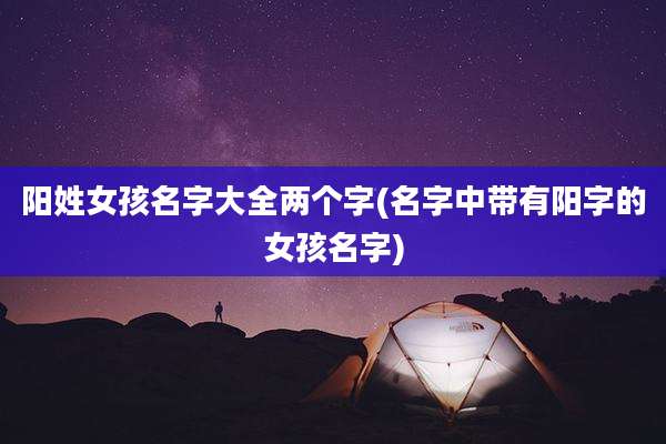 阳姓女孩名字大全两个字(名字中带有阳字的女孩名字)