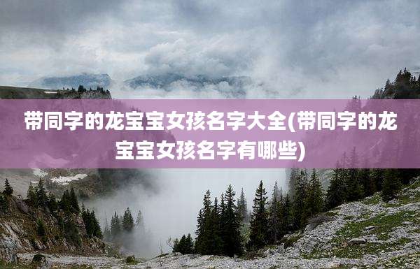 带同字的龙宝宝女孩名字大全(带同字的龙宝宝女孩名字有哪些)