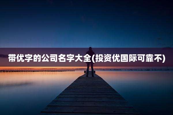 带优字的公司名字大全(投资优国际可靠不)