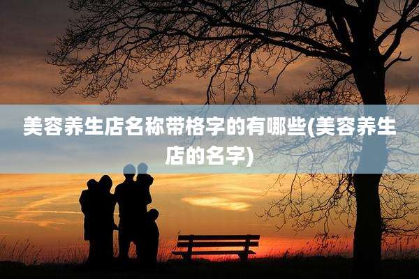 美容养生店名称带格字的有哪些(美容养生店的名字)