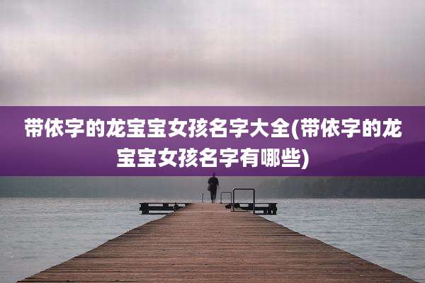 带依字的龙宝宝女孩名字大全(带依字的龙宝宝女孩名字有哪些)