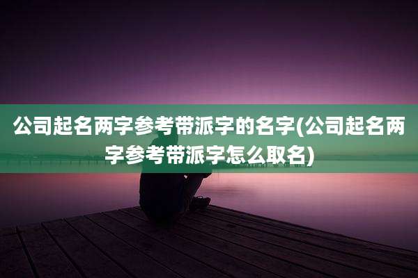 公司起名两字参考带派字的名字(公司起名两字参考带派字怎么取名)