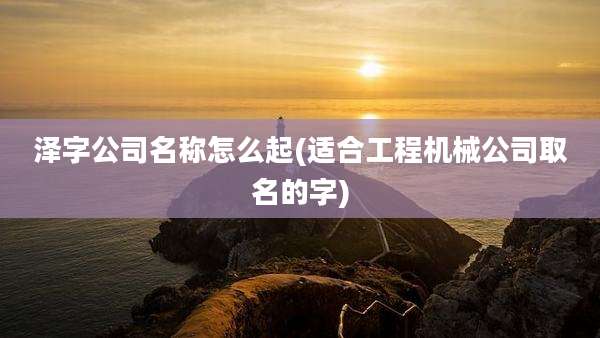 泽字公司名称怎么起(适合工程机械公司取名的字)