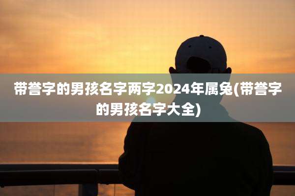 带誉字的男孩名字两字2024年属兔(带誉字的男孩名字大全)