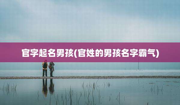 官字起名男孩(官姓的男孩名字霸气)