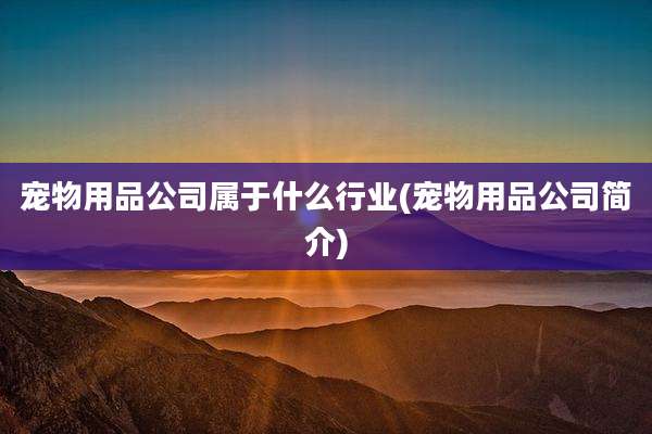 宠物用品公司属于什么行业(宠物用品公司简介)