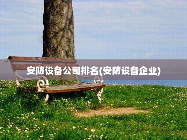 安防设备公司排名(安防设备企业)
