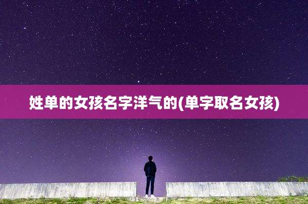 姓单的女孩名字洋气的(单字取名女孩)