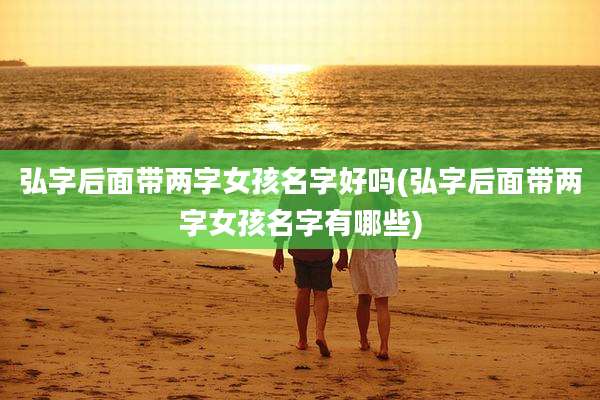 弘字后面带两字女孩名字好吗(弘字后面带两字女孩名字有哪些)