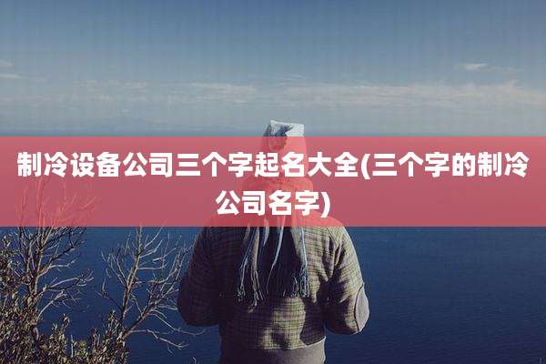 制冷设备公司三个字起名大全(三个字的制冷公司名字)