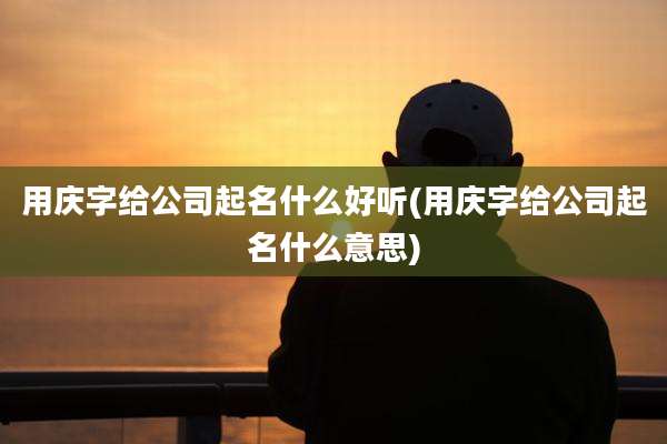 用庆字给公司起名什么好听(用庆字给公司起名什么意思)