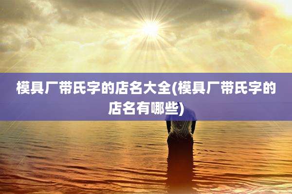 模具厂带氏字的店名大全(模具厂带氏字的店名有哪些)