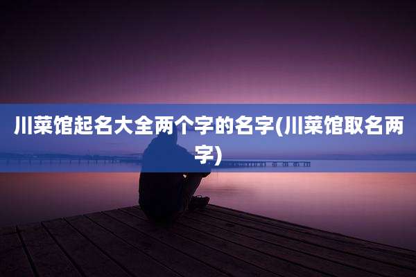 川菜馆起名大全两个字的名字(川菜馆取名两字)