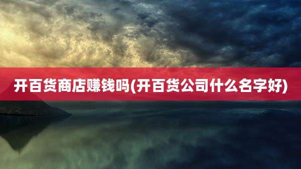 开百货商店赚钱吗(开百货公司什么名字好)