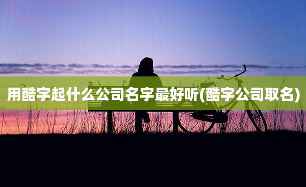 用酷字起什么公司名字最好听(酷字公司取名)