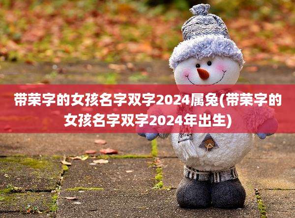 带荣字的女孩名字双字2024属兔(带荣字的女孩名字双字2024年出生)