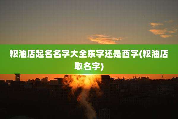 粮油店起名名字大全东字还是西字(粮油店取名字)